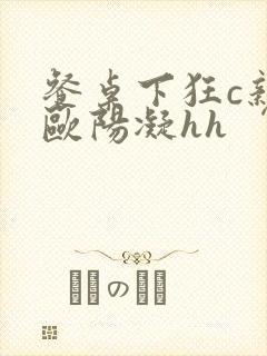 餐桌下狂c亲女欧阳凝hh