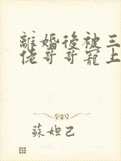 离婚后被三个大佬哥哥宠上天