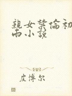 亲女禁伦初尝云雨小说