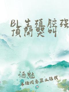 BL生殖腔强制顶开哭叫