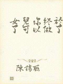 女儿你终于长大了可以做了