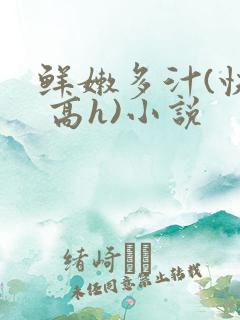 鲜嫩多汁(快穿 高h)小说