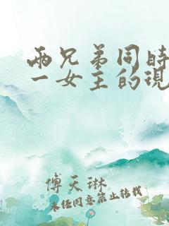 两兄弟同时拥有一女主的现言