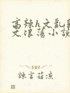 高辣h文乱乳h文浪荡小说苏柔