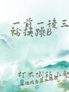 一前一后三个人轮换躁B