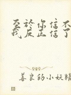 至于你信不信 我反正信了