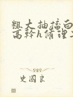 粗大抽搐白浊h高干h修理工