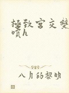 极致宫交双性潮喷h