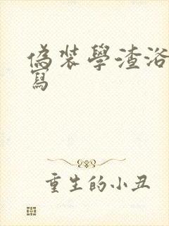 伪装学渣浴室扩写