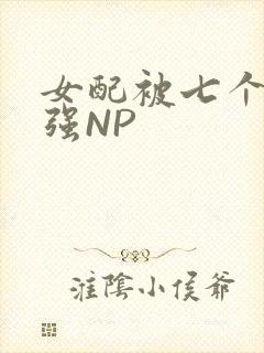 女配被七个男主强NP