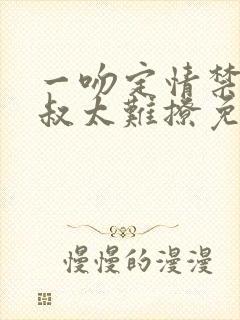 一吻定情禁欲小叔太难撩免费阅读