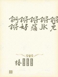 锕锵锵锵锵锵锵锵好痛JK免费