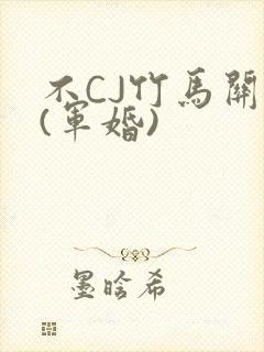不CJ竹马关系(军婚)