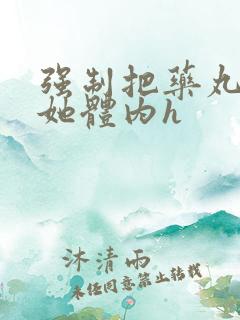 强制把药丸推进她体内h