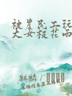 被农民工玩的四大女校花雨薇