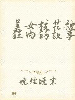 美女校花被老汗狂肉的故事