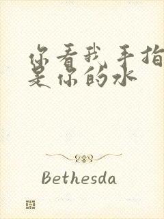 你看我手指上全是你的水