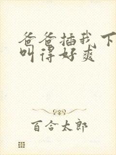 爸爸插我下面我叫得好爽