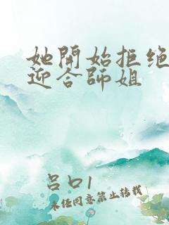 她开始拒绝慢迎迎合师姐