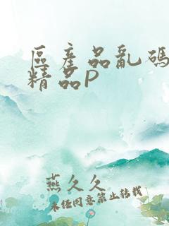 区产品乱码芒果精品P