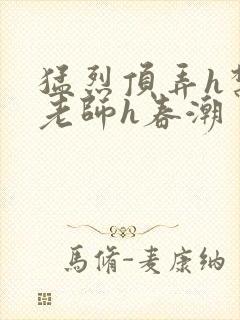 猛烈顶弄h禁欲老师h春潮