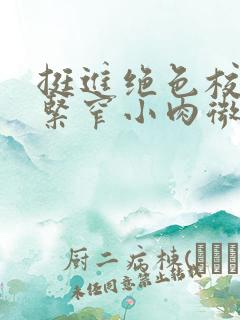 挺进绝色校花的紧窄小肉微博