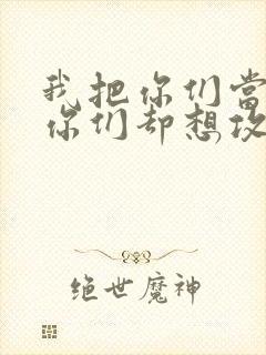 我把你们当敌人你们却想攻略我