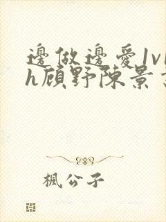 边做边爱1v1h顾野陈景书