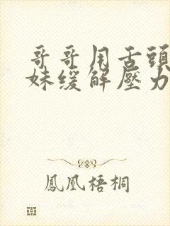 哥哥用舌头帮妹妹缓解压力