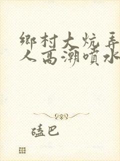 乡村大炕弄老女人高潮喷水