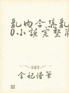 乱肉合集乱500小说完整版