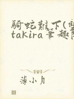 骑蛇难下(双)takira笔趣阁