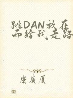 跳DAN放在里面给我走路