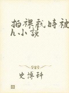 拍裸戏时被c了h小说