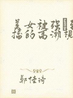 美女被强奷到抽搐的高潮视频喷奶水小说