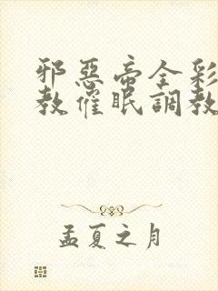 邪恶帝全彩之调教催眠调教3D