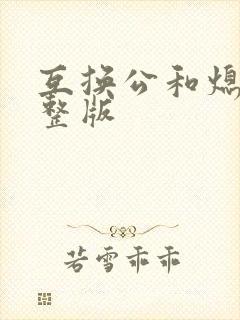 互换公和熄1完整版