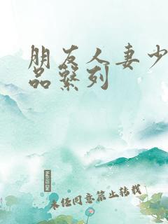 朋友人妻少妇精品系列