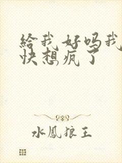 给我好吗我想你快想疯了