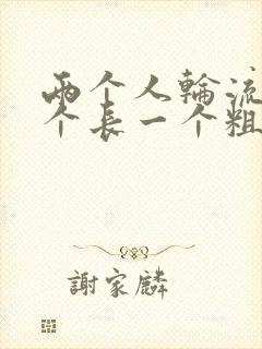 两个人轮流干一个长一个粗