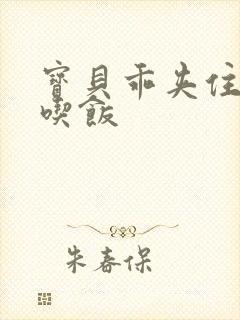 宝贝乖夹住了去吃饭