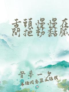 舌头慢慢在小缝间拖动黏腻