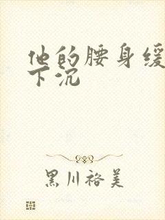 他的腰身缓慢的下沉