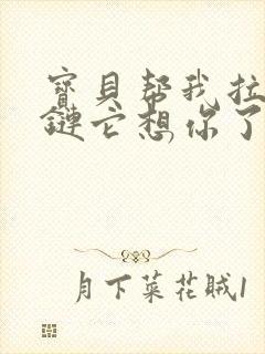 宝贝帮我拉开拉链它想你了