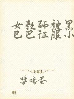 女教师被黑人大巳巴征服小说