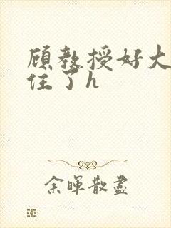 顾教授好大含不住了h