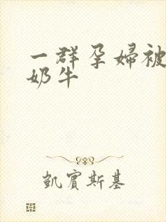 一群孕妇被当成奶牛