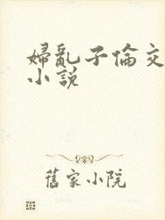 妇乱子伦交野战小说