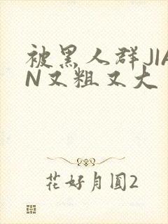 被黑人群JIAN又粗又大