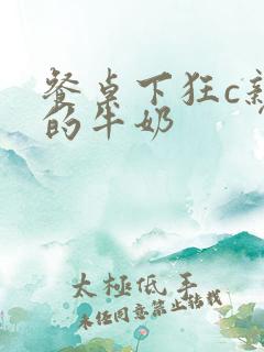 餐桌下狂c亲女的牛奶